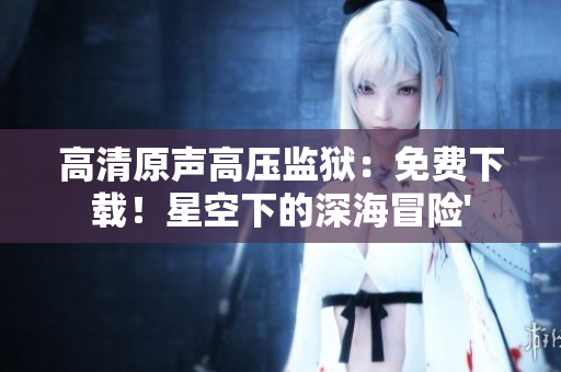 高清原聲高壓監(jiān)獄：免費(fèi)下載！星空下的深海冒險(xiǎn)'