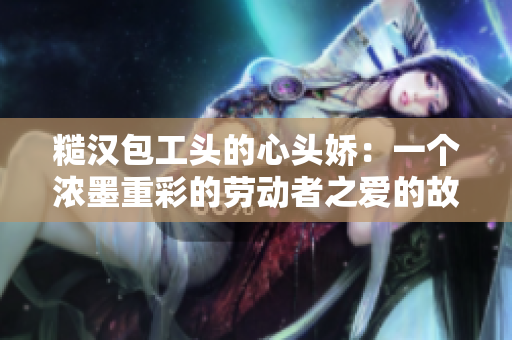 糙漢包工頭的心頭嬌：一個濃墨重彩的勞動者之愛的故事