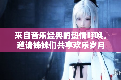 來自音樂經(jīng)典的熱情呼喚，邀請姊妹們共享歡樂歲月