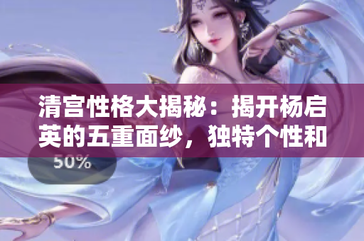 清宮性格大揭秘：揭開楊啟英的五重面紗，獨(dú)特個性和魅力引人入勝
