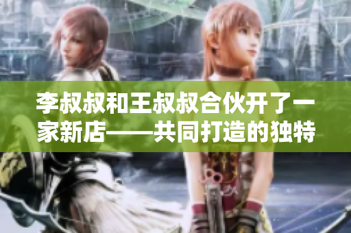 李叔叔和王叔叔合伙開了一家新店——共同打造的獨(dú)特商鋪