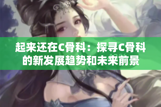 起來還在C骨科：探尋C骨科的新發(fā)展趨勢和未來前景