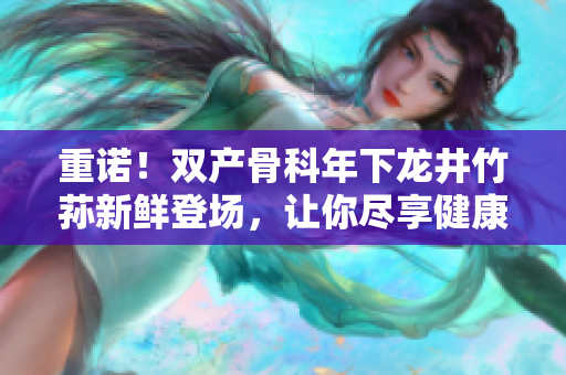 重諾！雙產(chǎn)骨科年下龍井竹蓀新鮮登場，讓你盡享健康美食！