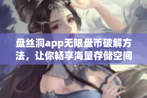 盤絲洞app無限盤幣破解方法，讓你暢享海量存儲(chǔ)空間！