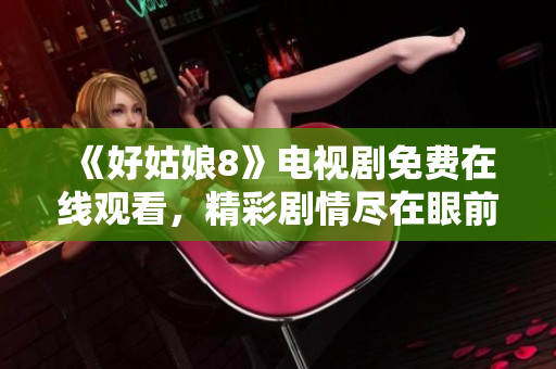 《好姑娘8》電視劇免費(fèi)在線觀看，精彩劇情盡在眼前