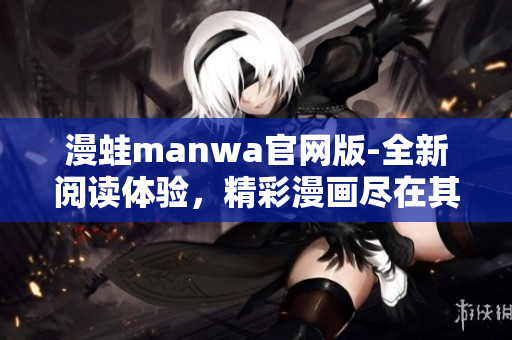 漫蛙manwa官網(wǎng)版-全新閱讀體驗，精彩漫畫盡在其中