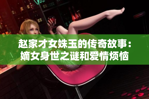 趙家才女姝玉的傳奇故事：嫡女身世之謎和愛情煩惱