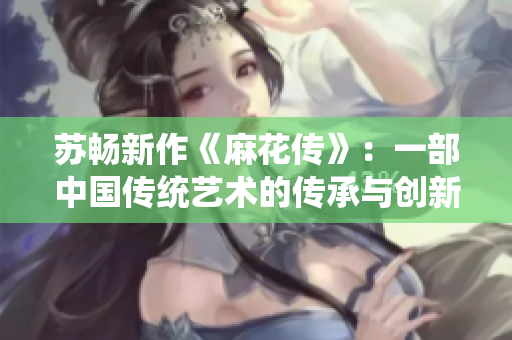蘇暢新作《麻花傳》：一部中國傳統藝術的傳承與創(chuàng)新力作