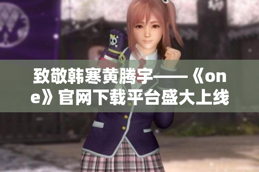 致敬韓寒黃騰宇——《one》官網(wǎng)下載平臺(tái)盛大上線