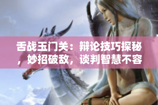 舌戰(zhàn)玉門關(guān)：辯論技巧探秘，妙招破敵，談判智慧不容忽視