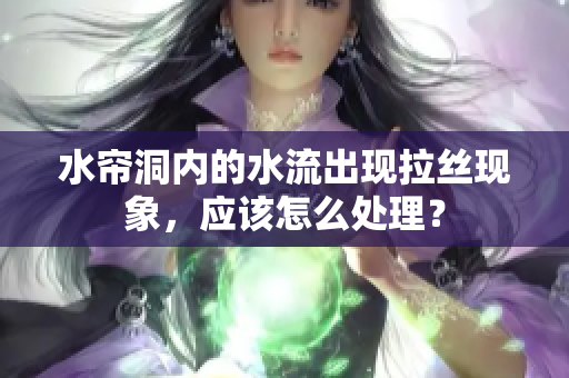 水簾洞內(nèi)的水流出現(xiàn)拉絲現(xiàn)象，應(yīng)該怎么處理？