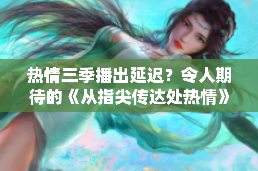 熱情三季播出延遲？令人期待的《從指尖傳達(dá)處熱情》還未開啟？