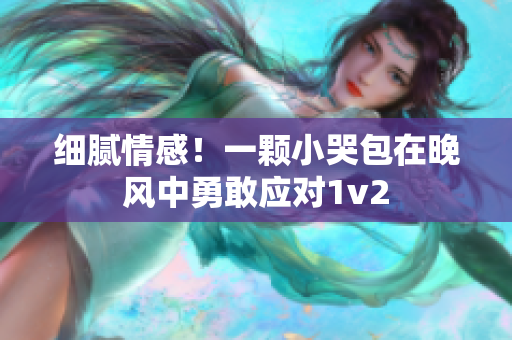細(xì)膩情感！一顆小哭包在晚風(fēng)中勇敢應(yīng)對(duì)1v2