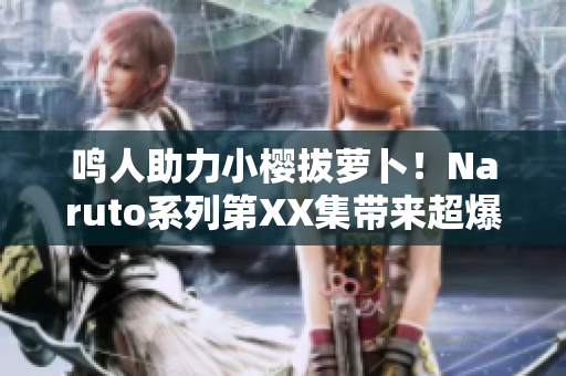 鳴人助力小櫻拔蘿卜！Naruto系列第XX集帶來超爆笑劇情！