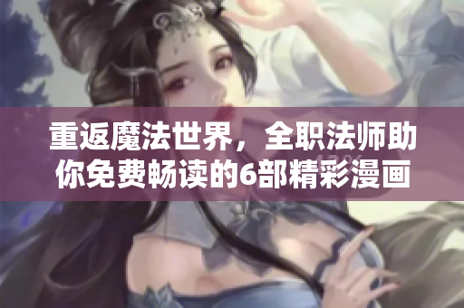重返魔法世界，全職法師助你免費(fèi)暢讀的6部精彩漫畫(huà)！
