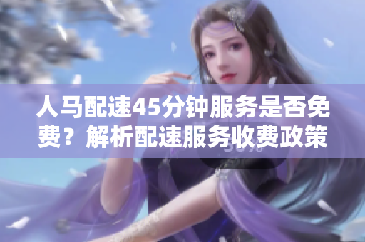 人馬配速45分鐘服務(wù)是否免費(fèi)？解析配速服務(wù)收費(fèi)政策