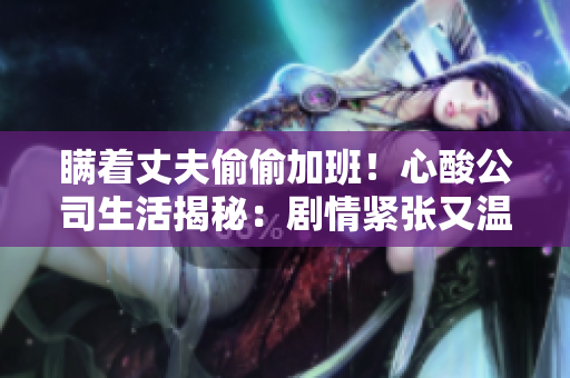 瞞著丈夫偷偷加班！心酸公司生活揭秘：劇情緊張又溫馨
