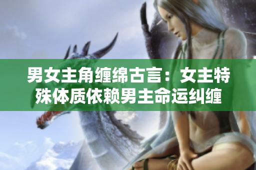 男女主角纏綿古言：女主特殊體質(zhì)依賴男主命運(yùn)糾纏