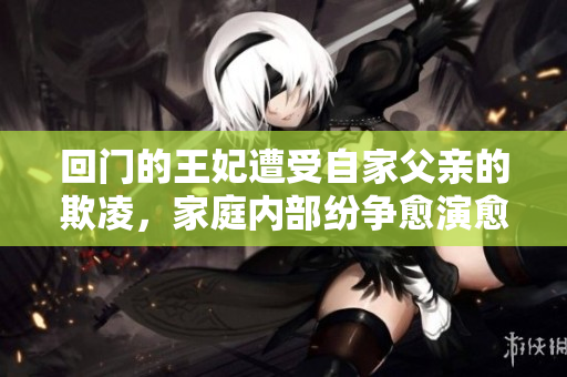 回門的王妃遭受自家父親的欺凌，家庭內(nèi)部紛爭愈演愈烈