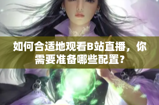 如何合適地觀看B站直播，你需要準備哪些配置？