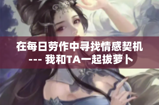 在每日勞作中尋找情感契機 --- 我和TA一起拔蘿卜