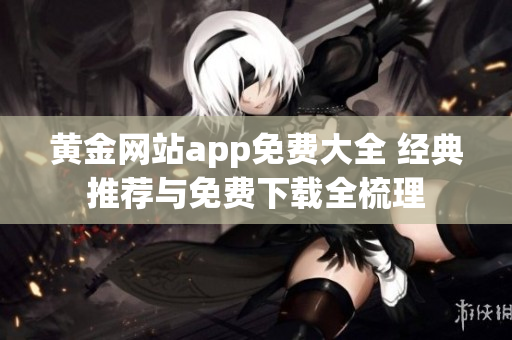 黃金網(wǎng)站app免費大全 經(jīng)典推薦與免費下載全梳理