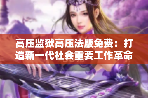 高壓監(jiān)獄高壓法版免費：打造新一代社會重要工作革命