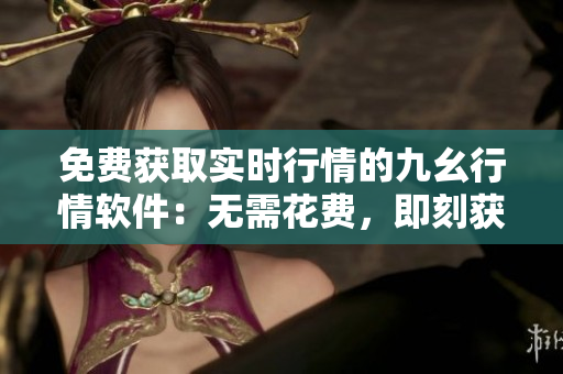 免費獲取實時行情的九幺行情軟件：無需花費，即刻獲享股市動態(tài)