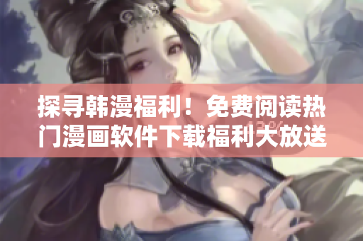 探尋韓漫福利！免費閱讀熱門漫畫軟件下載福利大放送