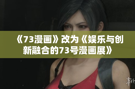《73漫畫》改為《娛樂與創(chuàng)新融合的73號漫畫展》