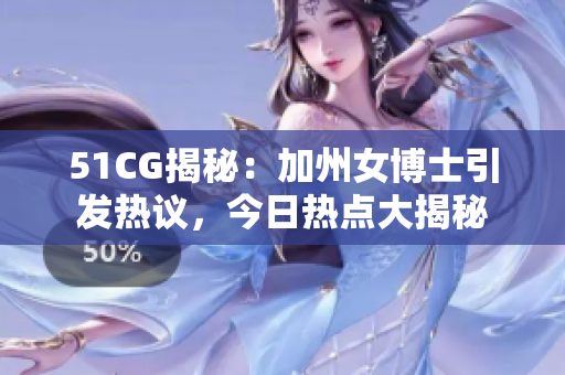 51CG揭秘：加州女博士引發(fā)熱議，今日熱點(diǎn)大揭秘