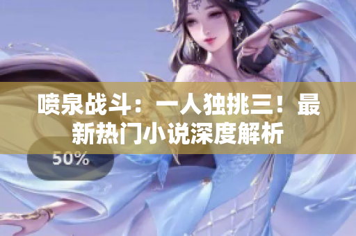 噴泉戰(zhàn)斗：一人獨(dú)挑三！最新熱門小說深度解析