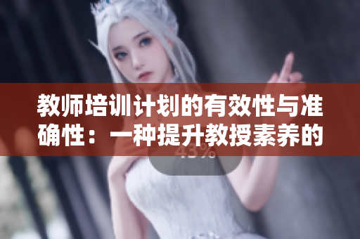 教師培訓(xùn)計(jì)劃的有效性與準(zhǔn)確性：一種提升教授素養(yǎng)的方式