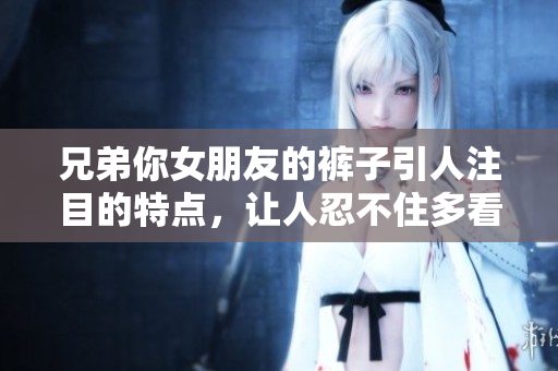 兄弟你女朋友的褲子引人注目的特點(diǎn)，讓人忍不住多看一眼