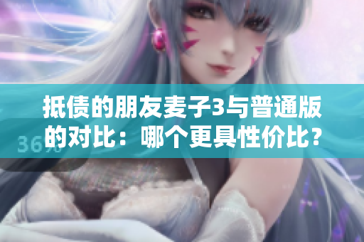 抵債的朋友麥子3與普通版的對(duì)比：哪個(gè)更具性價(jià)比？
