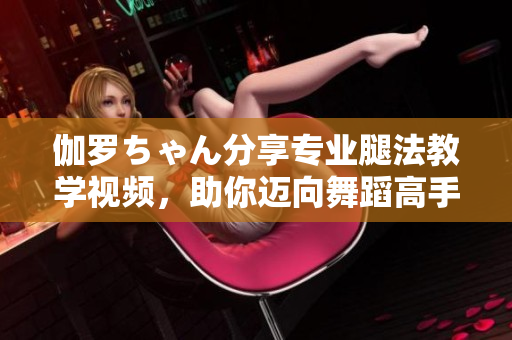 伽羅ちゃん分享專業(yè)腿法教學視頻，助你邁向舞蹈高手的成功之路