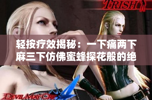 輕按療效揭秘：一下痛兩下麻三下仿佛蜜蜂探花般的絕妙體驗(yàn)