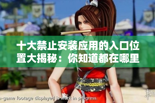 十大禁止安裝應(yīng)用的入口位置大揭秘：你知道都在哪里嗎？