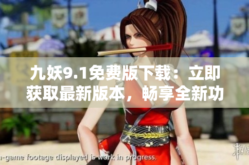 九妖9.1免費(fèi)版下載：立即獲取最新版本，暢享全新功能和優(yōu)化 
