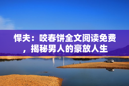 悍夫：咬春餅全文閱讀免費(fèi)，揭秘男人的豪放人生