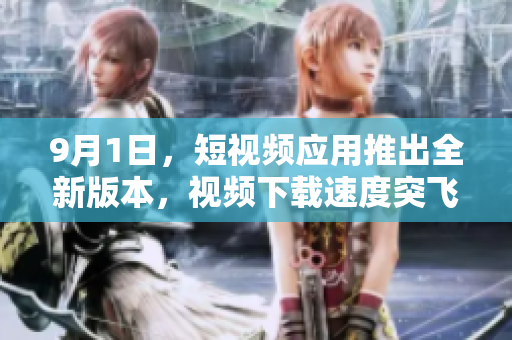 9月1日，短視頻應(yīng)用推出全新版本，視頻下載速度突飛猛進(jìn)