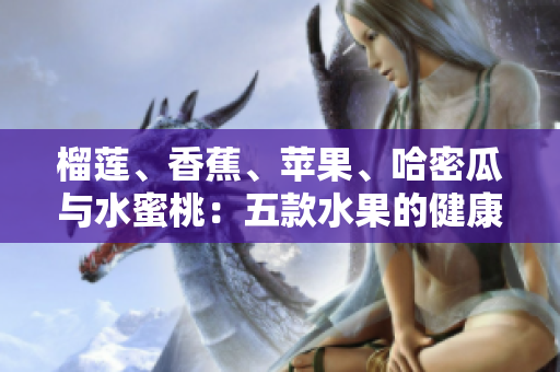 榴蓮、香蕉、蘋果、哈密瓜與水蜜桃：五款水果的健康益處分享