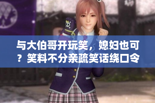 與大伯哥開(kāi)玩笑，媳婦也可？笑料不分親疏笑話繞口令