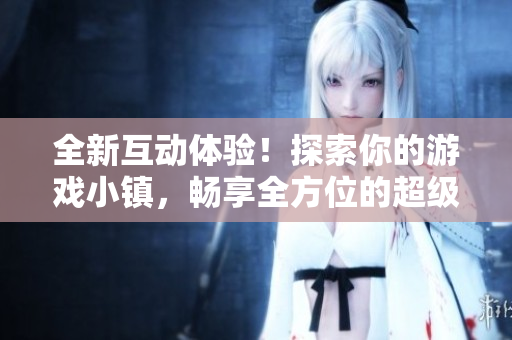 全新互動體驗(yàn)！探索你的游戲小鎮(zhèn)，暢享全方位的超級游戲樂趣