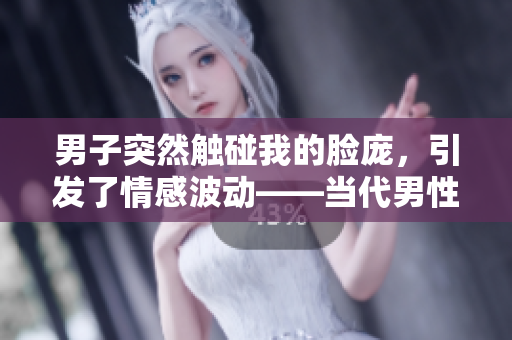 男子突然觸碰我的臉龐，引發(fā)了情感波動(dòng)——當(dāng)代男性的意外舉動(dòng)