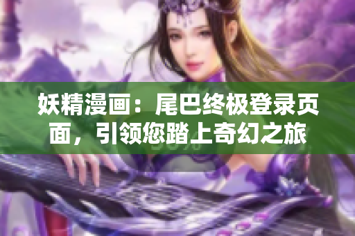 妖精漫畫：尾巴終極登錄頁面，引領(lǐng)您踏上奇幻之旅