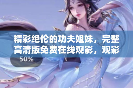 精彩絕倫的功夫姐妹，完整高清版免費(fèi)在線觀影，觀影指南盡在其中