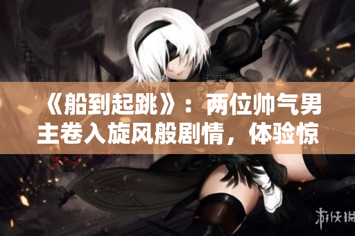 《船到起跳》：兩位帥氣男主卷入旋風(fēng)般劇情，體驗(yàn)驚險(xiǎn)刺激的預(yù)感