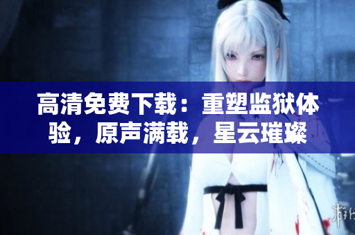高清免費(fèi)下載：重塑監(jiān)獄體驗(yàn)，原聲滿載，星云璀璨