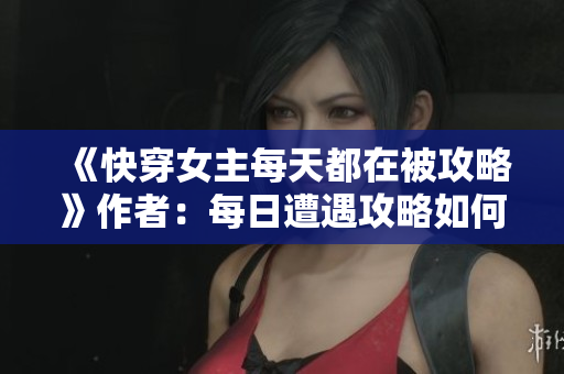 《快穿女主每天都在被攻略》作者：每日遭遇攻略如何破？